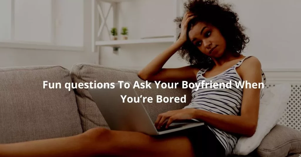 Fun questions To Ask Your Boyfriend When You’re Bored