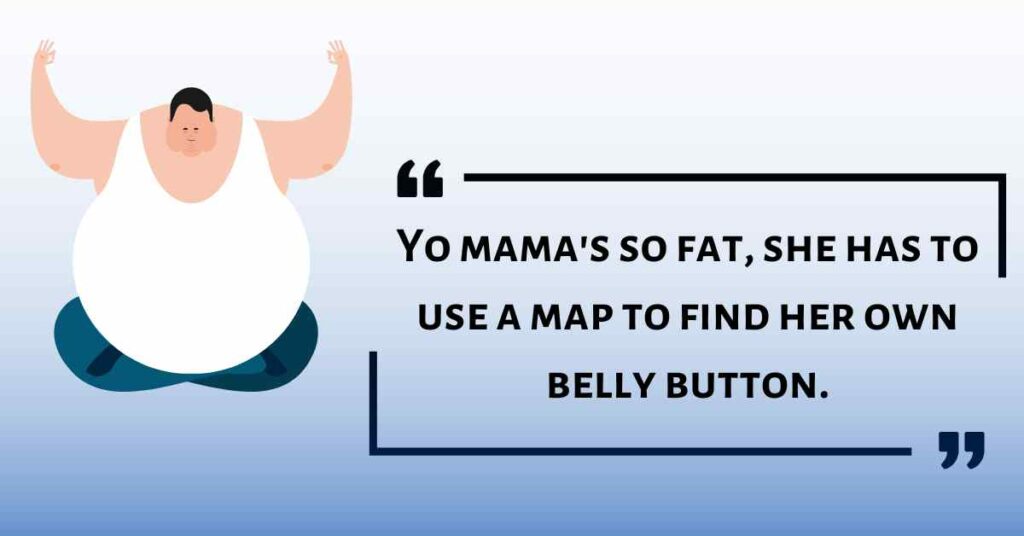Yo mama's so fat, she has to use a map to find her own belly button.