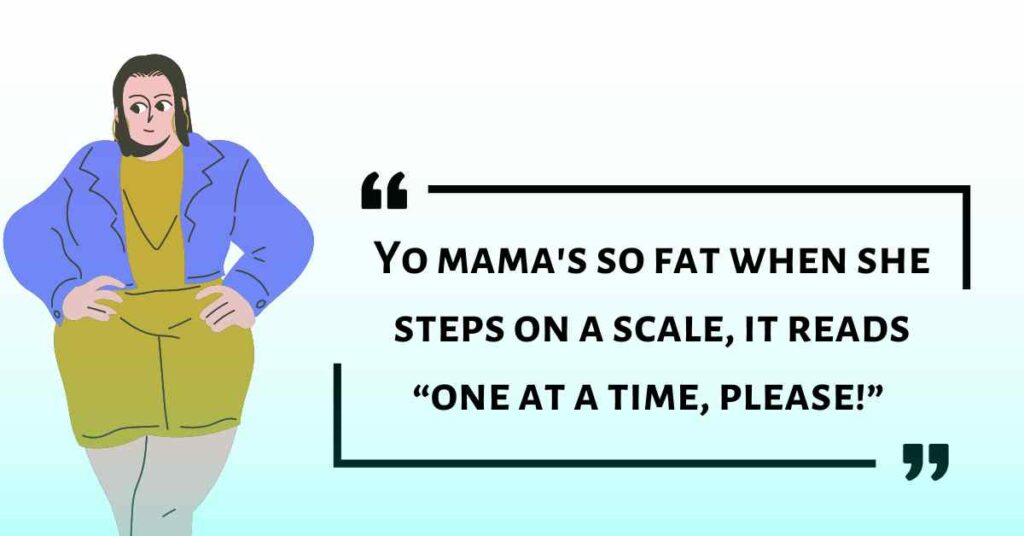 Yo mama's so fat when she steps on a scale, it reads “one at a time, please!”