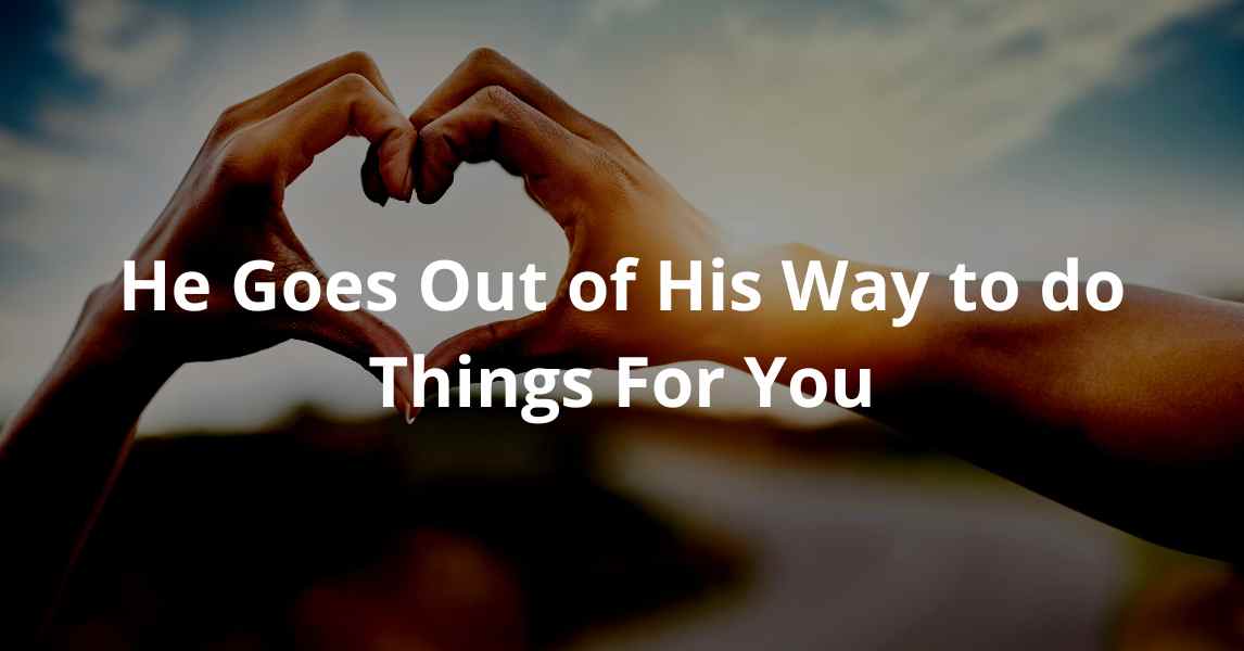 He Goes Out of His Way to do Things For You
