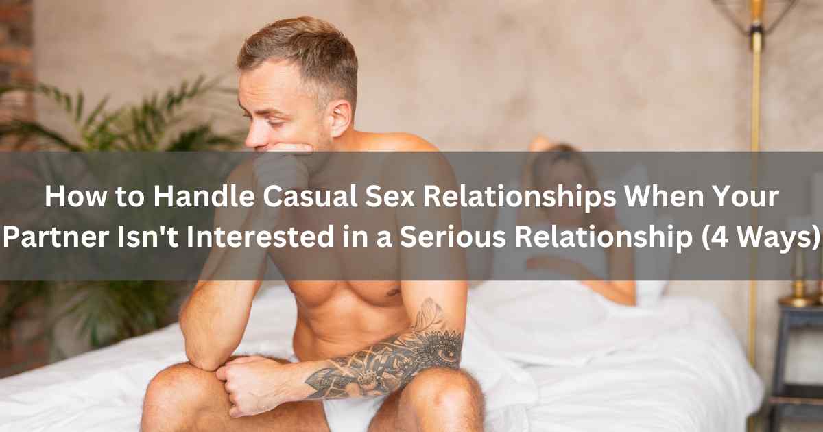 How to Handle Casual Sex Relationships When Your Partner Isn't Interested in a Serious Relationship (4 Ways)