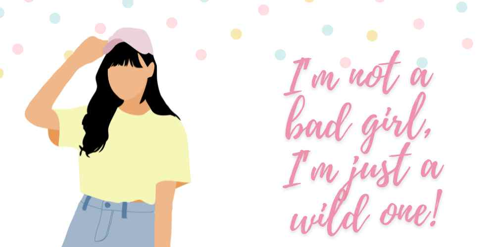 I’m not a bad girl, I’m just a wild one.
