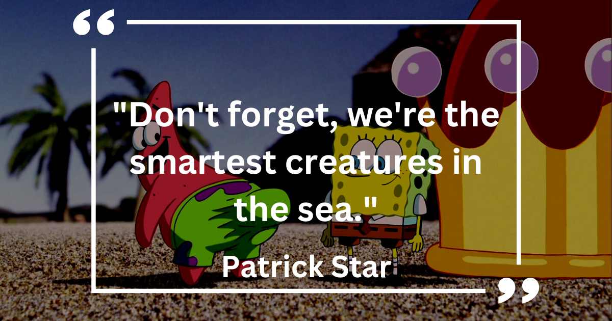 Don't forget, we're the smartest creatures in the sea.