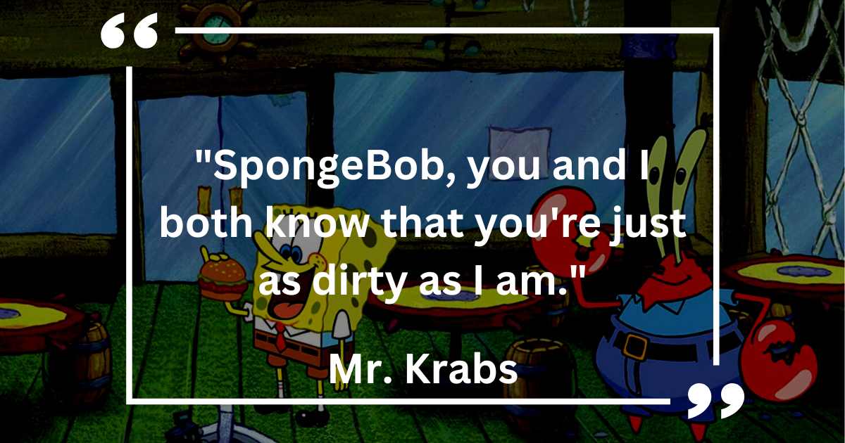 SpongeBob, you and I both know that you're just as dirty as I am.